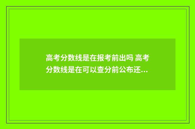 高考分数线是在报考前出吗 高考分数线是在可以查分前公布还是后公布
