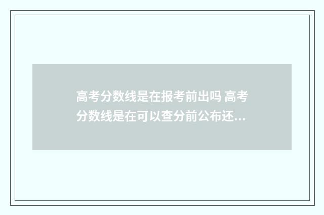 高考分数线是在报考前出吗 高考分数线是在可以查分前公布还是后公布