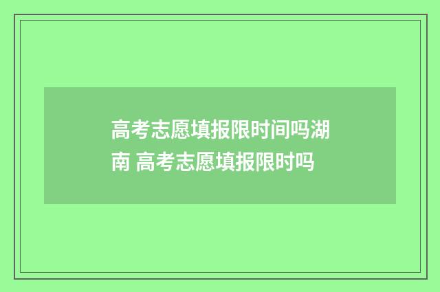 高考志愿填报限时间吗湖南 高考志愿填报限时吗