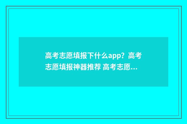 高考志愿填报下什么app？高考志愿填报神器推荐 高考志愿填报下册