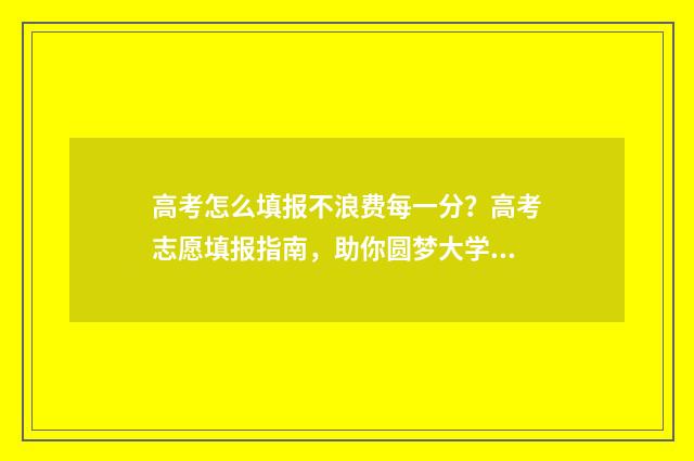 高考怎么填报不浪费每一分？高考志愿填报指南，助你圆梦大学 高考填报操作流程