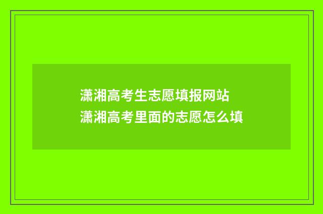 潇湘高考生志愿填报网站 潇湘高考里面的志愿怎么填