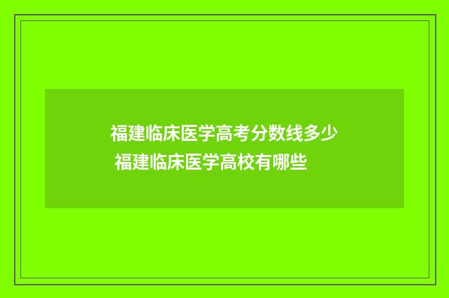 福建临床医学高考分数线多少 福建临床医学高校有哪些