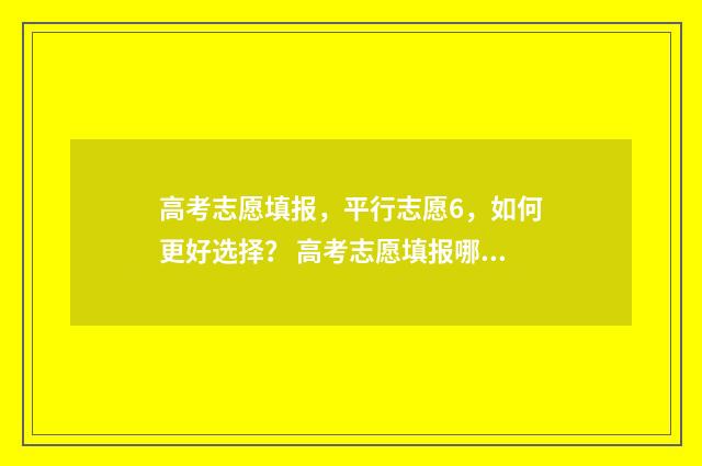 高考志愿填报，平行志愿6，如何更好选择？ 高考志愿填报哪个机构好
