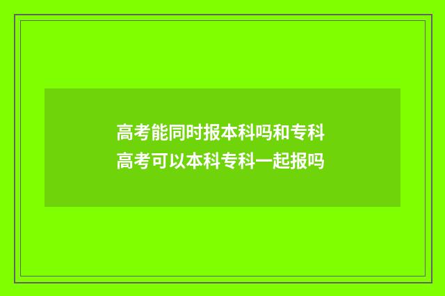 高考能同时报本科吗和专科 高考可以本科专科一起报吗