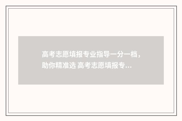 高考志愿填报专业指导一分一档，助你精准选 高考志愿填报专业一览表