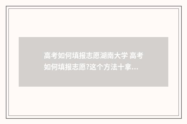 高考如何填报志愿湖南大学 高考如何填报志愿?这个方法十拿九稳