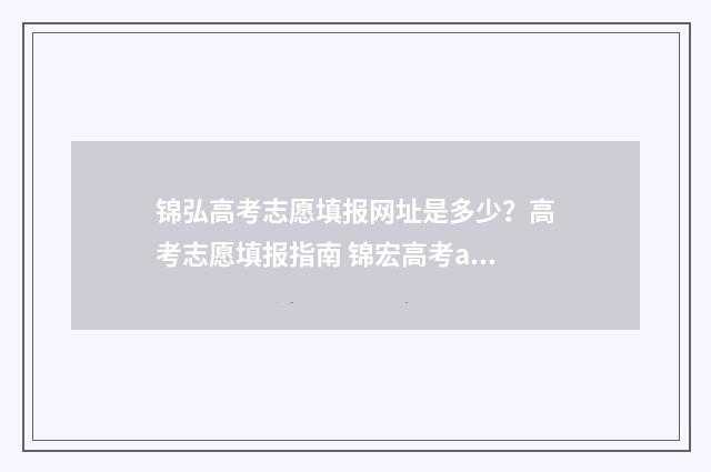 锦弘高考志愿填报网址是多少？高考志愿填报指南 锦宏高考app