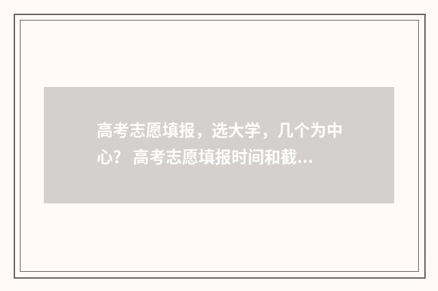 高考志愿填报，选大学，几个为中心？ 高考志愿填报时间和截止时间