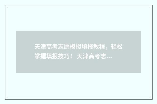 天津高考志愿模拟填报教程，轻松掌握填报技巧！ 天津高考志愿模拟填报操作流程
