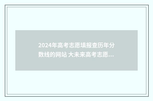 2024年高考志愿填报查历年分数线的网站 大未来高考志愿填报官网