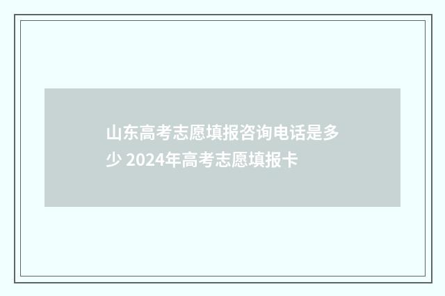 山东高考志愿填报咨询电话是多少 2024年高考志愿填报卡