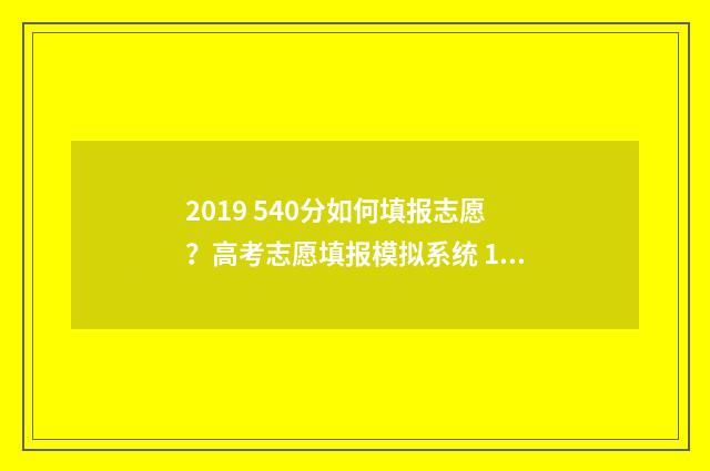 2019 540分如何填报志愿？高考志愿填报模拟系统 19年540分能上什么大学