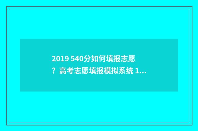 2019 540分如何填报志愿？高考志愿填报模拟系统 19年540分能上什么大学