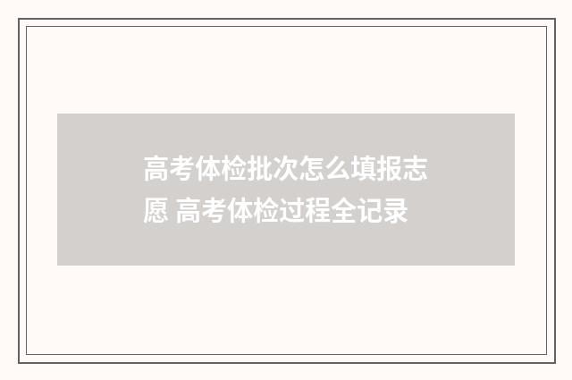 高考体检批次怎么填报志愿 高考体检过程全记录