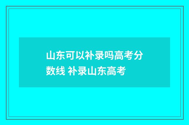 山东可以补录吗高考分数线 补录山东高考