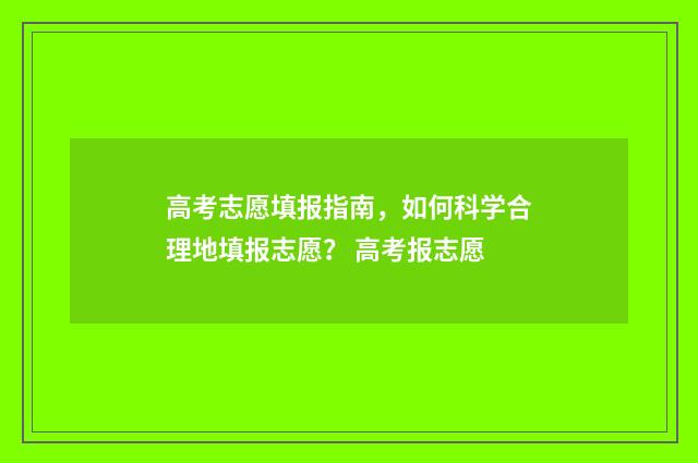 高考志愿填报指南，如何科学合理地填报志愿？ 高考报志愿