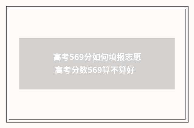 高考569分如何填报志愿 高考分数569算不算好