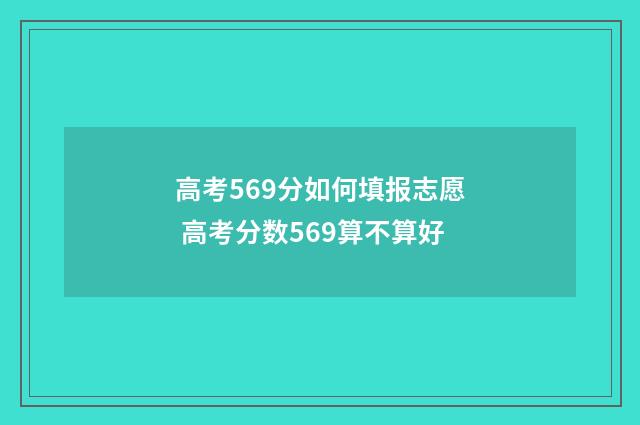 高考569分如何填报志愿 高考分数569算不算好