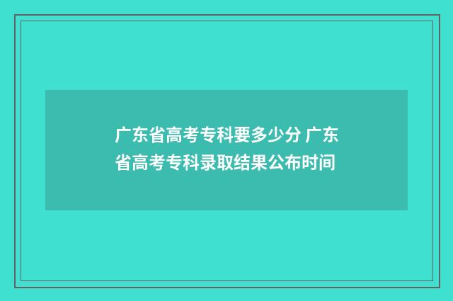 广东省高考专科要多少分 广东省高考专科录取结果公布时间