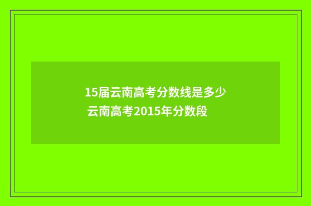 15届云南高考分数线是多少 云南高考2015年分数段
