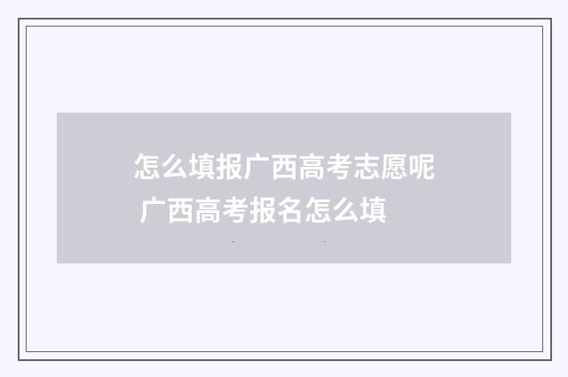 怎么填报广西高考志愿呢 广西高考报名怎么填