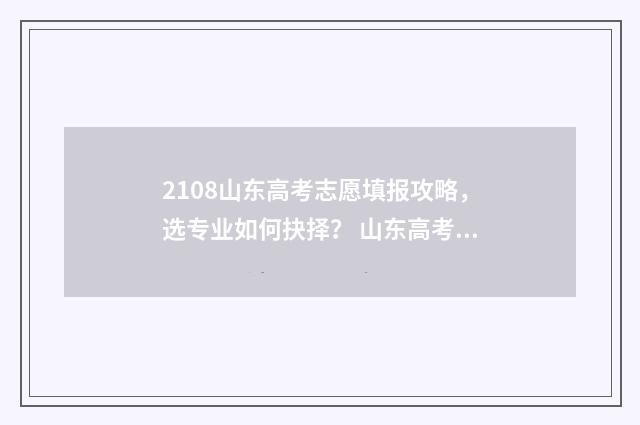 2108山东高考志愿填报攻略，选专业如何抉择？ 山东高考总分2018