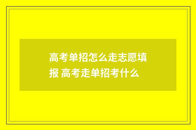 高考单招怎么走志愿填报 高考走单招考什么