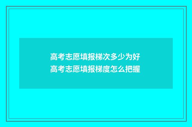 高考志愿填报梯次多少为好 高考志愿填报梯度怎么把握