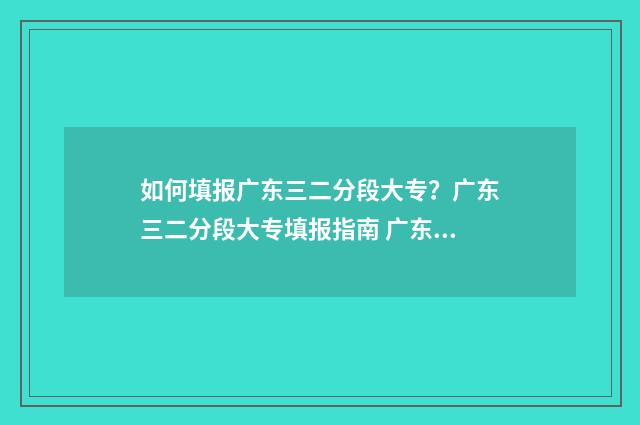 如何填报广东三二分段大专？广东三二分段大专填报指南 广东省3+证书报名时间