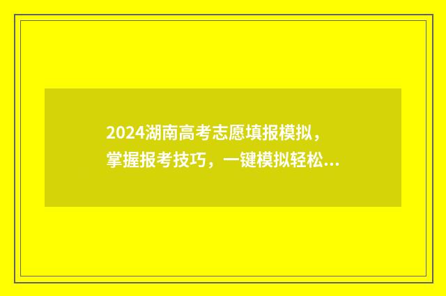 2024湖南高考志愿填报模拟，掌握报考技巧，一键模拟轻松选 2024湖南高考志愿时间表