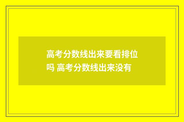 高考分数线出来要看排位吗 高考分数线出来没有