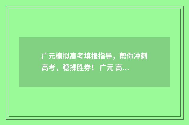 广元模拟高考填报指导，帮你冲刺高考，稳操胜券！ 广元 高考