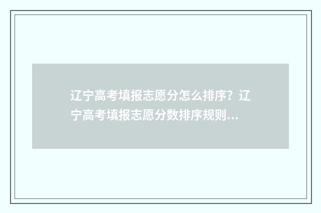 辽宁高考填报志愿分怎么排序？辽宁高考填报志愿分数排序规则详解 辽宁高考填报志愿