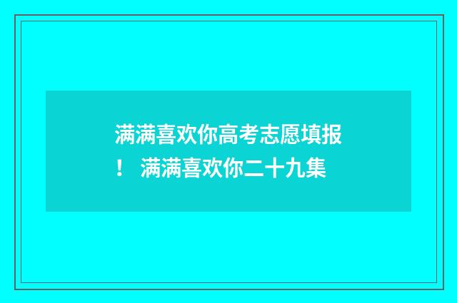 满满喜欢你高考志愿填报！ 满满喜欢你二十九集