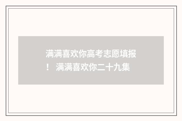 满满喜欢你高考志愿填报！ 满满喜欢你二十九集