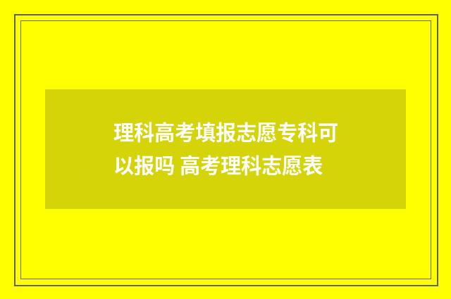 理科高考填报志愿专科可以报吗 高考理科志愿表