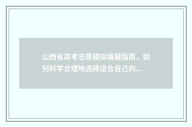 山西省高考志愿模拟填报指南，如何科学合理地选择适合自己的专业和院校？ 山西省单招有哪些学校