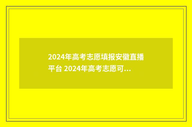 2024年高考志愿填报安徽直播平台 2024年高考志愿可以报几个志愿