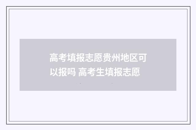 高考填报志愿贵州地区可以报吗 高考生填报志愿