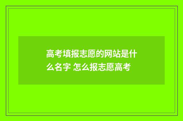 高考填报志愿的网站是什么名字 怎么报志愿高考