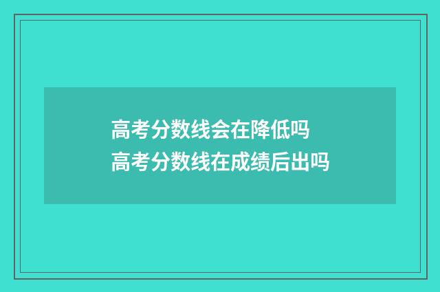 高考分数线会在降低吗 高考分数线在成绩后出吗
