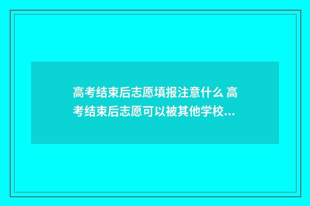 高考结束后志愿填报注意什么 高考结束后志愿可以被其他学校查看吗?