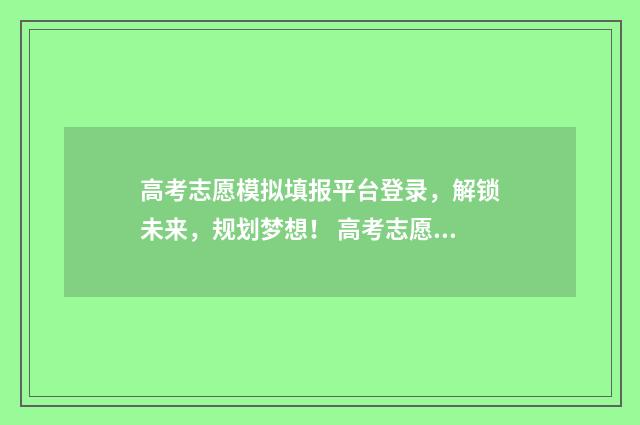 高考志愿模拟填报平台登录，解锁未来，规划梦想！ 高考志愿模拟填报有什么用