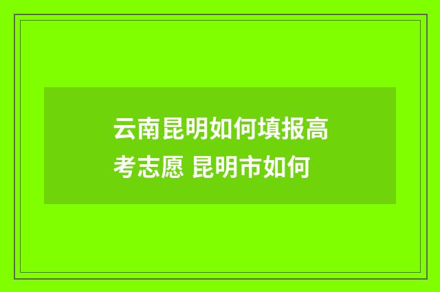 云南昆明如何填报高考志愿 昆明市如何