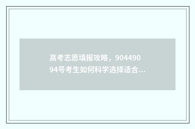 高考志愿填报攻略，90449094号考生如何科学选择适合自己的大学专业？ 高考志愿填报攻略学校