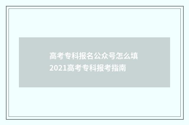 高考专科报名公众号怎么填 2021高考专科报考指南