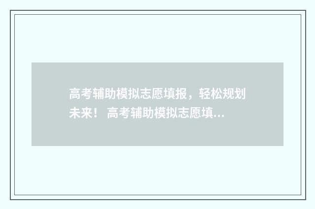 高考辅助模拟志愿填报，轻松规划未来！ 高考辅助模拟志愿填报开放几天有效