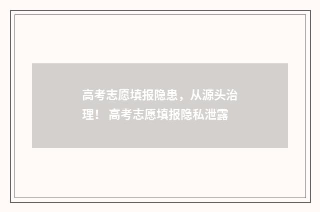 高考志愿填报隐患，从源头治理！ 高考志愿填报隐私泄露