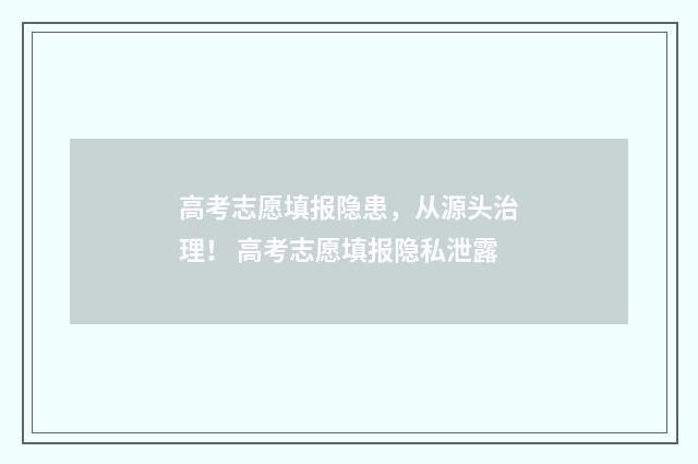 高考志愿填报隐患，从源头治理！ 高考志愿填报隐私泄露